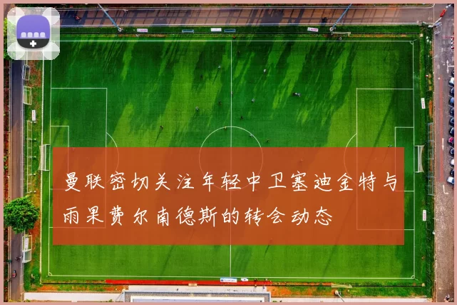 曼联密切关注年轻中卫塞迪金特与雨果费尔南德斯的转会动态