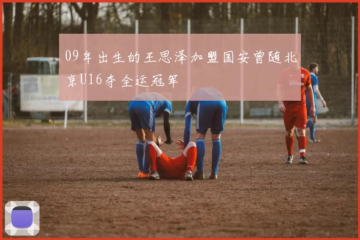 09年出生的王思泽加盟国安曾随北京U16夺全运冠军