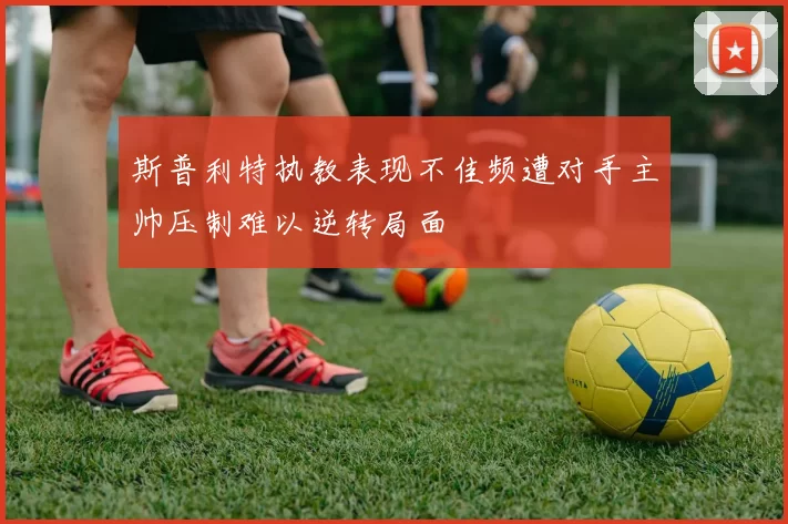 斯普利特执教表现不佳频遭对手主帅压制难以逆转局面