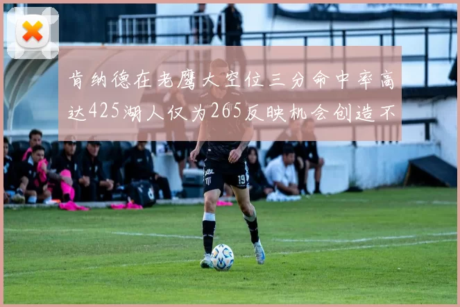 肯纳德在老鹰大空位三分命中率高达425湖人仅为265反映机会创造不足
