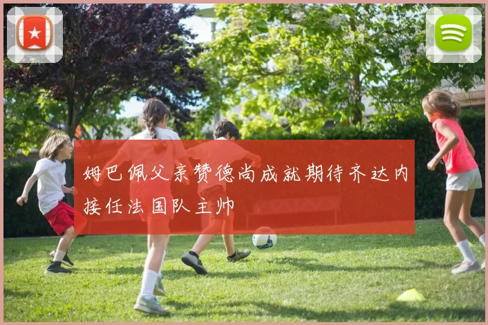 姆巴佩父亲赞德尚成就期待齐达内接任法国队主帅
