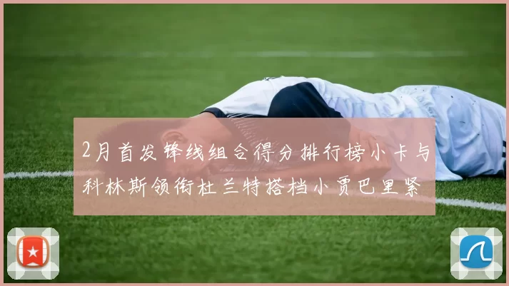 2月首发锋线组合得分排行榜小卡与科林斯领衔杜兰特搭档小贾巴里紧随其后