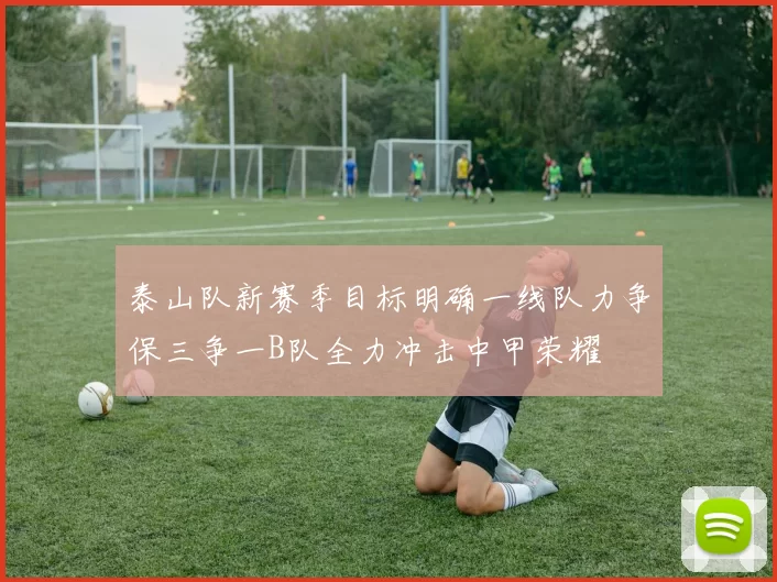 泰山队新赛季目标明确一线队力争保三争一B队全力冲击中甲荣耀