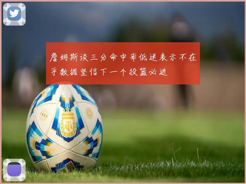 詹姆斯谈三分命中率低迷表示不在乎数据坚信下一个投篮必进