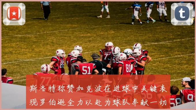 斯洛特称赞加克波在进球中关键表现罗伯逊全力以赴为球队奉献一切