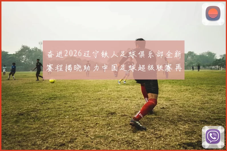 奋进2026辽宁铁人足球俱乐部全新赛程揭晓助力中国足球超级联赛再创辉煌