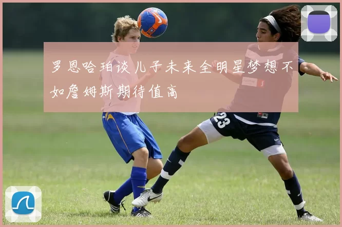 罗恩哈珀谈儿子未来全明星梦想不如詹姆斯期待值高