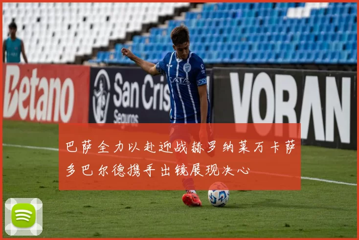 巴萨全力以赴迎战赫罗纳莱万卡萨多巴尔德携手出镜展现决心