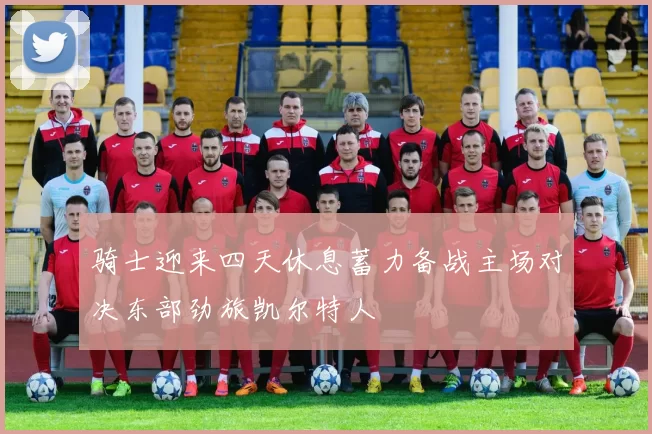 骑士迎来四天休息蓄力备战主场对决东部劲旅凯尔特人