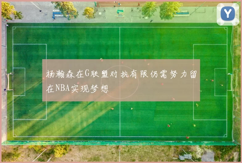 杨瀚森在G联盟对抗有限仍需努力留在NBA实现梦想