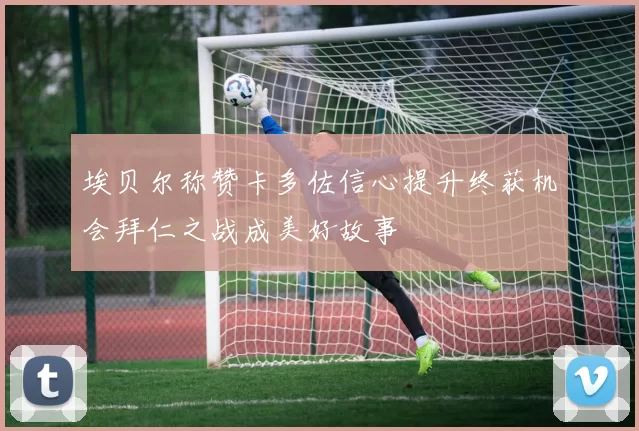 埃贝尔称赞卡多佐信心提升终获机会拜仁之战成美好故事