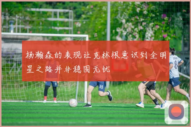 杨瀚森的表现让克林根意识到全明星之路并非稳固无忧