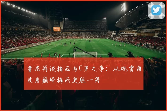 鲁尼再谈梅西与C罗之争：从观赏角度看巅峰梅西更胜一筹