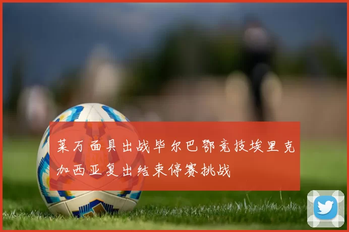 莱万面具出战毕尔巴鄂竞技埃里克加西亚复出结束停赛挑战