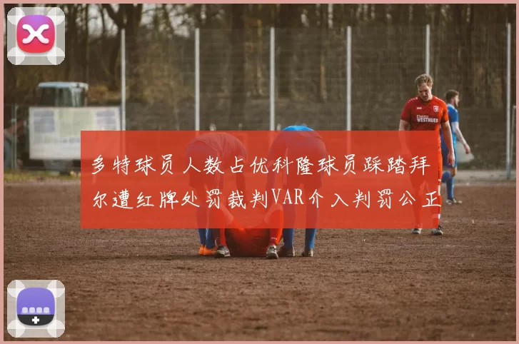 多特球员人数占优科隆球员踩踏拜尔遭红牌处罚裁判VAR介入判罚公正