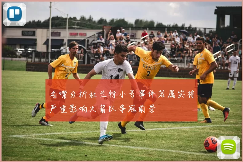 名嘴分析杜兰特小号事件若属实将严重影响火箭队争冠前景