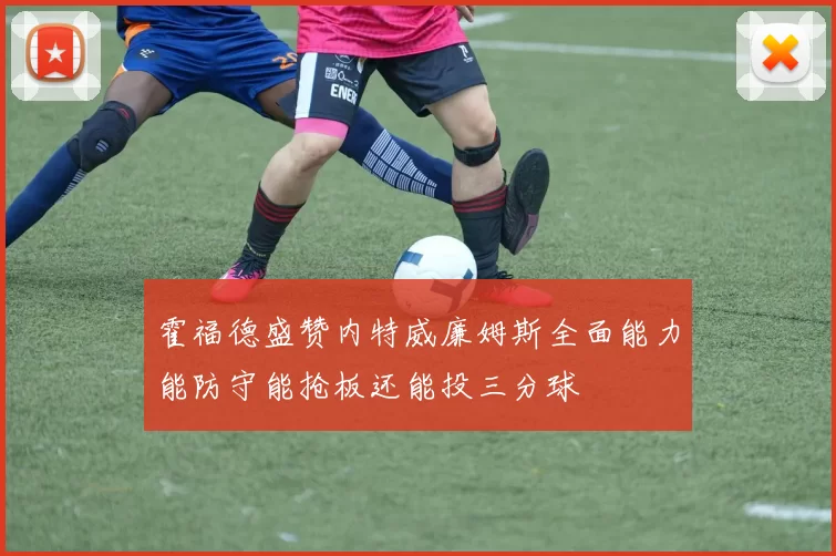 霍福德盛赞内特威廉姆斯全面能力能防守能抢板还能投三分球