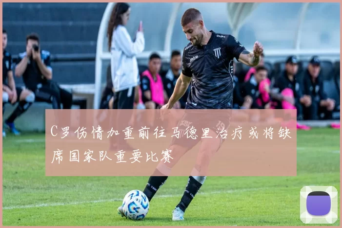 C罗伤情加重前往马德里治疗或将缺席国家队重要比赛