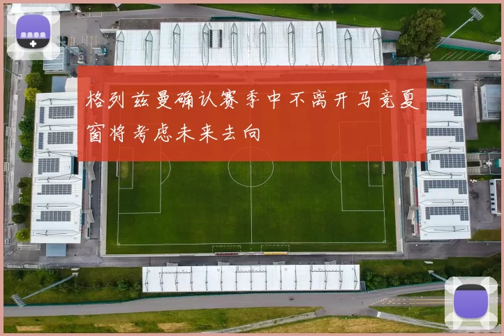 格列兹曼确认赛季中不离开马竞夏窗将考虑未来去向