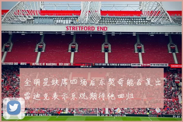 全明星缺席四场后东契奇能否复出雷迪克表示乐观期待他回归