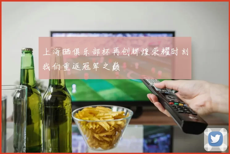 上海晒俱乐部杯再创辉煌荣耀时刻我们重返冠军之巅