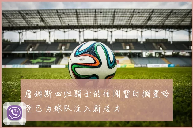 詹姆斯回归骑士的传闻暂时搁置哈登已为球队注入新活力