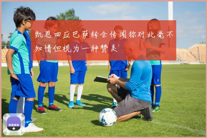 凯恩回应巴萨转会传闻称对此毫不知情但视为一种赞美