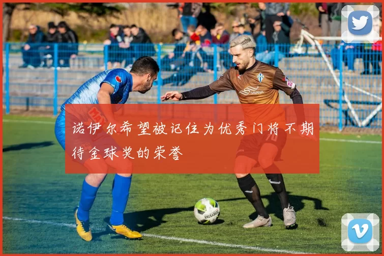 诺伊尔希望被记住为优秀门将不期待金球奖的荣誉