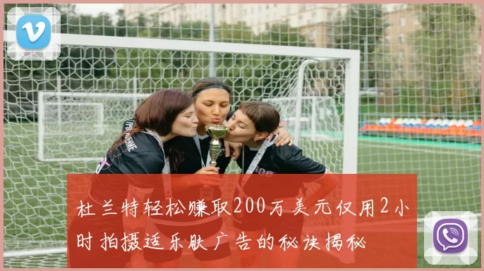 杜兰特轻松赚取200万美元仅用2小时拍摄适乐肤广告的秘诀揭秘